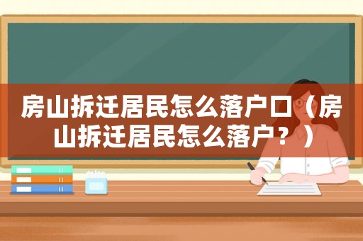 房山拆遷居民怎么落戶口（房山拆遷居民怎么落戶？）