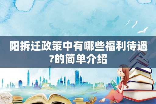 陽(yáng)拆遷政策中有哪些福利待遇?的簡(jiǎn)單介紹