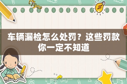 車輛漏檢怎么處罰？這些罰款你一定不知道