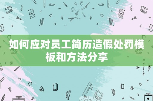 如何應對員工簡歷造假處罰模板和方法分享