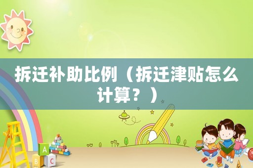 拆遷補助比例（拆遷津貼怎么計算？）