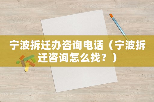 寧波拆遷辦咨詢電話（寧波拆遷咨詢怎么找？）