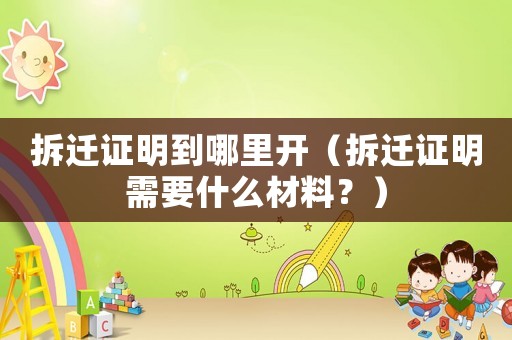 拆遷證明到哪里開（拆遷證明需要什么材料？）