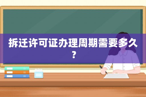 拆遷許可證辦理周期需要多久？