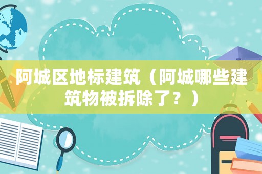 阿城區地標建筑（阿城哪些建筑物被拆除了？）