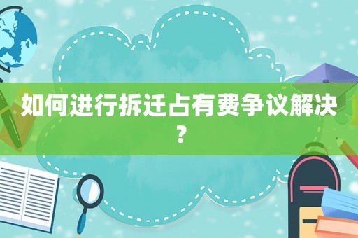 如何進行拆遷占有費爭議解決？