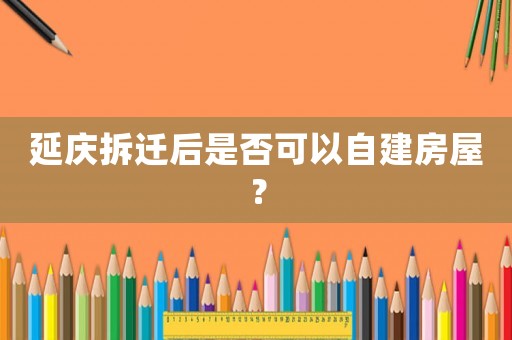 延慶拆遷后是否可以自建房屋？