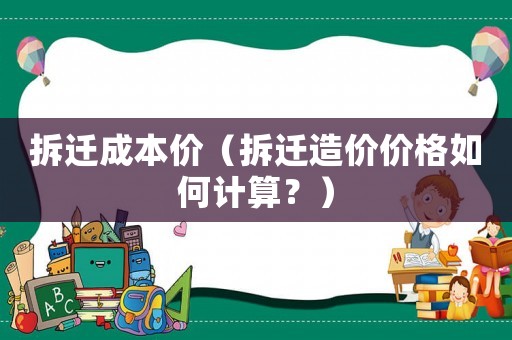 拆遷成本價（拆遷造價價格如何計算？）