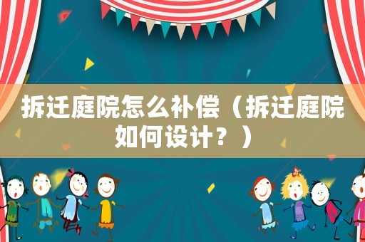 拆遷庭院怎么補償（拆遷庭院如何設(shè)計？）