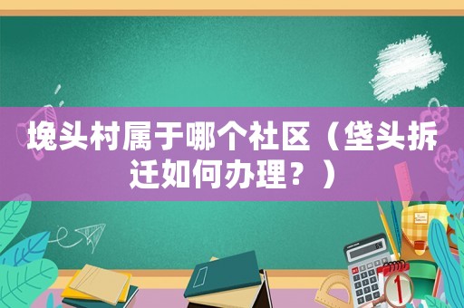 堍頭村屬于哪個(gè)社區(qū)（垡頭拆遷如何辦理？）