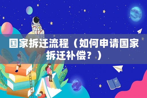 國家拆遷流程（如何申請國家拆遷補償？）