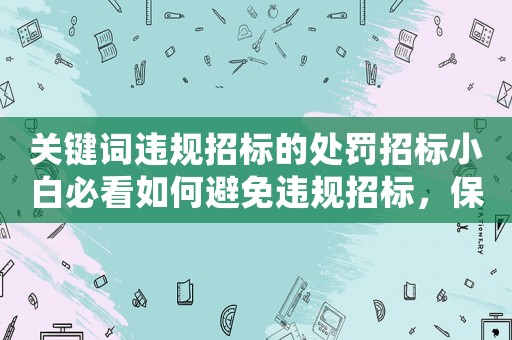 關鍵詞違規招標的處罰招標小白必看如何避免違規招標，保證項目順利進行？