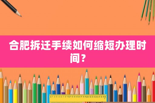 合肥拆遷手續(xù)如何縮短辦理時(shí)間？