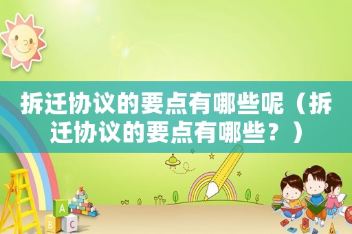 拆遷協(xié)議的要點有哪些呢（拆遷協(xié)議的要點有哪些？）