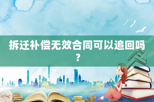 拆遷補償無效合同可以追回嗎？