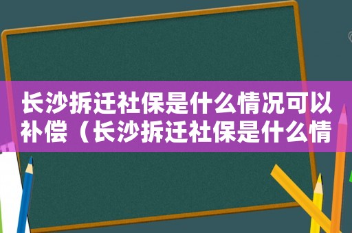 長沙拆遷社保是什么情況可以補償（長沙拆遷社保是什么情況？）