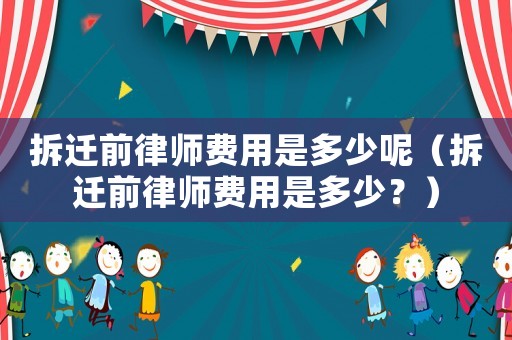 拆遷前律師費用是多少呢（拆遷前律師費用是多少？）