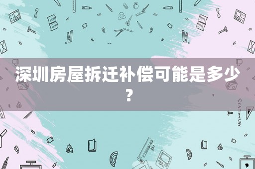 深圳房屋拆遷補償可能是多少？