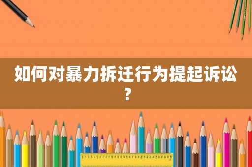 如何對暴力拆遷行為提起訴訟？