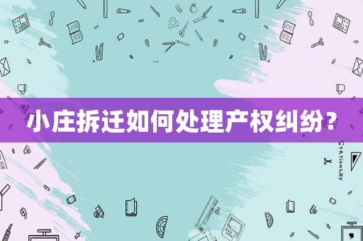 小莊拆遷如何處理產權糾紛？