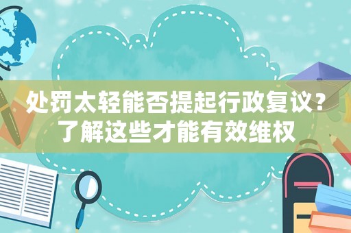 處罰太輕能否提起行政復議？了解這些才能有效維權