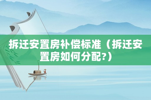拆遷安置房補(bǔ)償標(biāo)準(zhǔn)（拆遷安置房如何分配?）