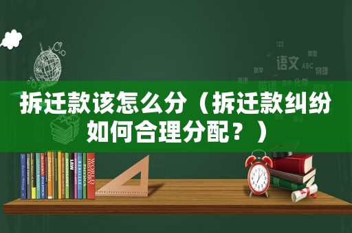 拆遷款該怎么分（拆遷款糾紛如何合理分配？）