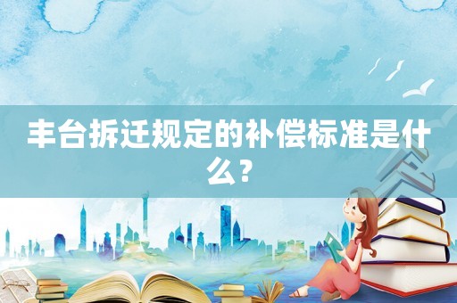 豐臺拆遷規(guī)定的補償標(biāo)準(zhǔn)是什么？
