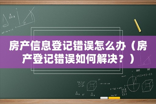 房產信息登記錯誤怎么辦（房產登記錯誤如何解決？）