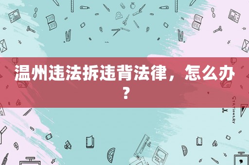 溫州違法拆違背法律，怎么辦？