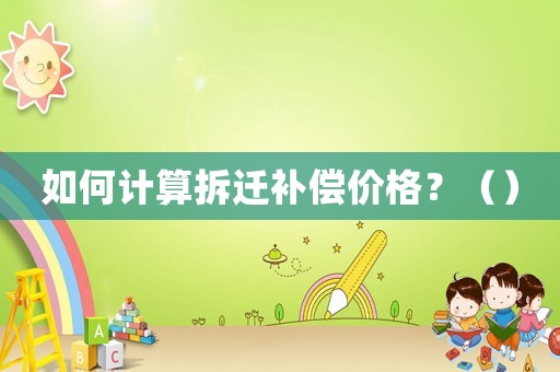 如何計算拆遷補償價格？（）