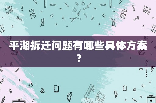 平湖拆遷問題有哪些具體方案？