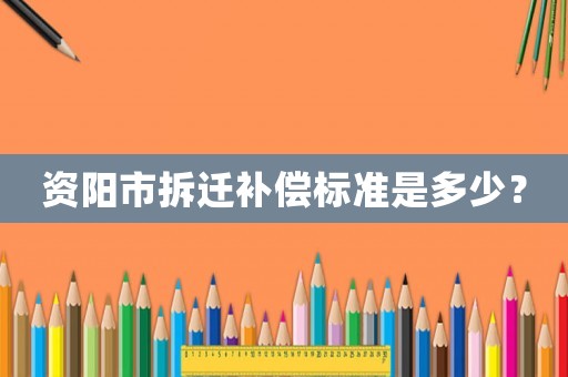 資陽市拆遷補(bǔ)償標(biāo)準(zhǔn)是多少？