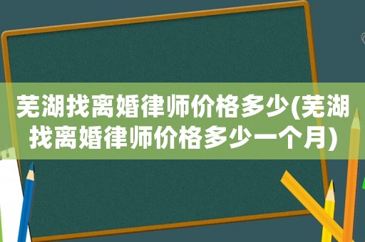 蕪湖找離婚律師價格多少(蕪湖找離婚律師價格多少一個月)