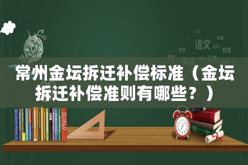 常州金壇拆遷補(bǔ)償標(biāo)準(zhǔn)（金壇拆遷補(bǔ)償準(zhǔn)則有哪些？）
