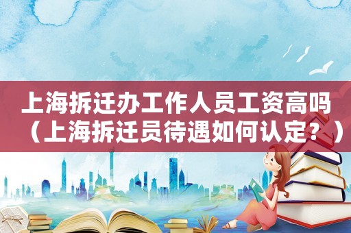 上海拆遷辦工作人員工資高嗎（上海拆遷員待遇如何認定？）