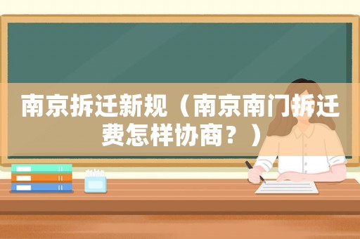 南京拆遷新規(guī)（南京南門拆遷費(fèi)怎樣協(xié)商？）