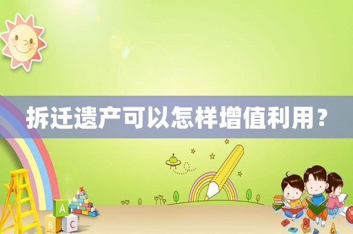 拆遷遺產(chǎn)可以怎樣增值利用？