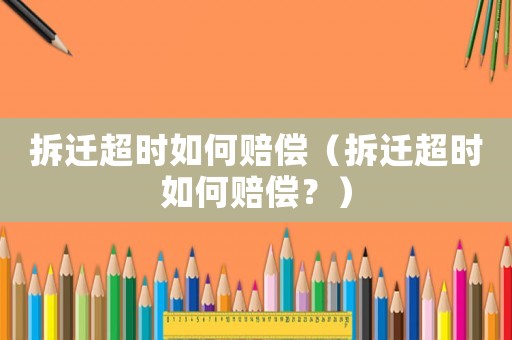 拆遷超時如何賠償（拆遷超時如何賠償？）