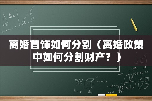 離婚首飾如何分割（離婚政策中如何分割財(cái)產(chǎn)？）
