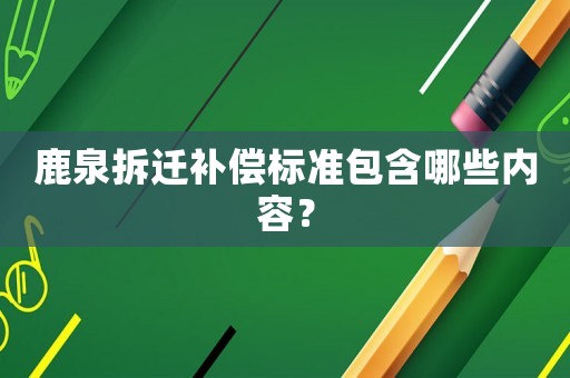 鹿泉拆遷補(bǔ)償標(biāo)準(zhǔn)包含哪些內(nèi)容？