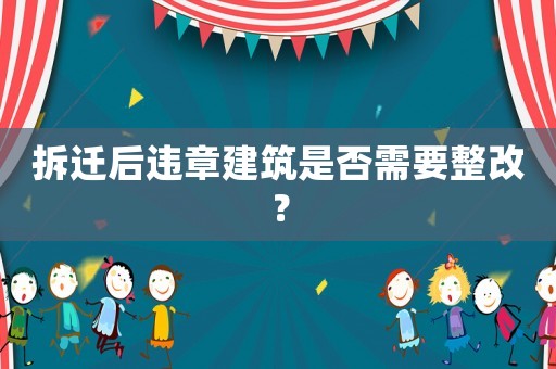 拆遷后違章建筑是否需要整改？