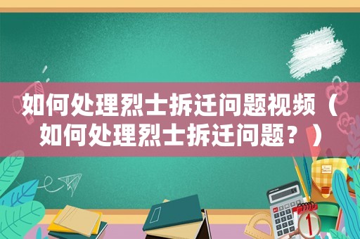 如何處理烈士拆遷問題視頻（如何處理烈士拆遷問題？）