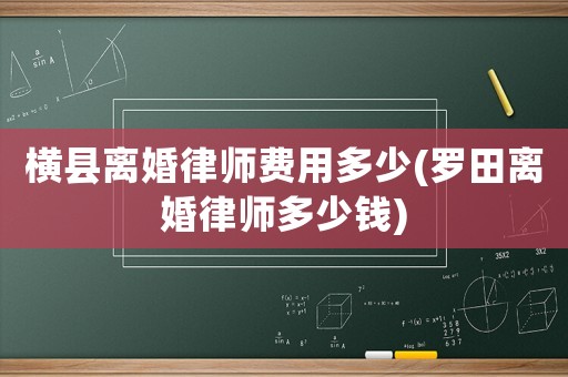 橫縣離婚律師費用多少(羅田離婚律師多少錢)