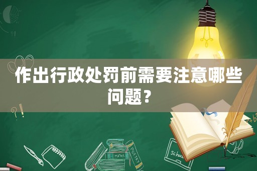 作出行政處罰前需要注意哪些問題？