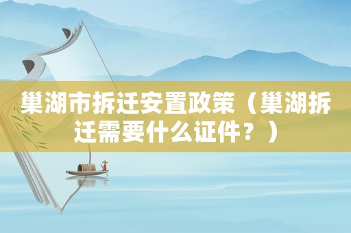 巢湖市拆遷安置政策（巢湖拆遷需要什么證件？）