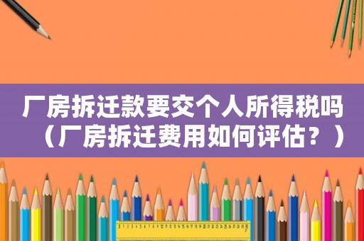 廠房拆遷款要交個人所得稅嗎（廠房拆遷費用如何評估？）