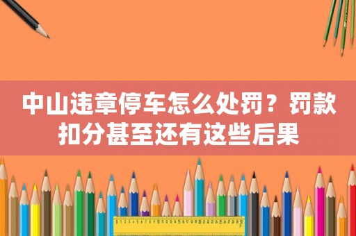 中山違章停車怎么處罰？罰款扣分甚至還有這些后果