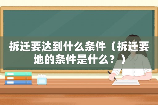 拆遷要達(dá)到什么條件（拆遷要地的條件是什么？）