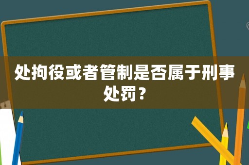 處拘役或者管制是否屬于刑事處罰？